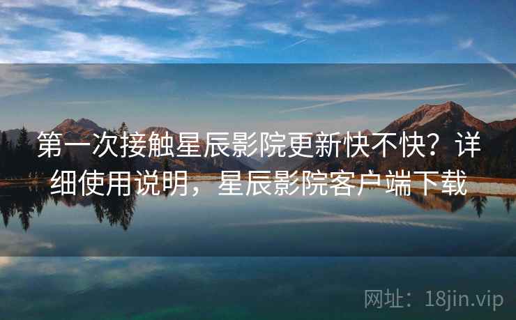第一次接触星辰影院更新快不快？详细使用说明，星辰影院客户端下载  第1张