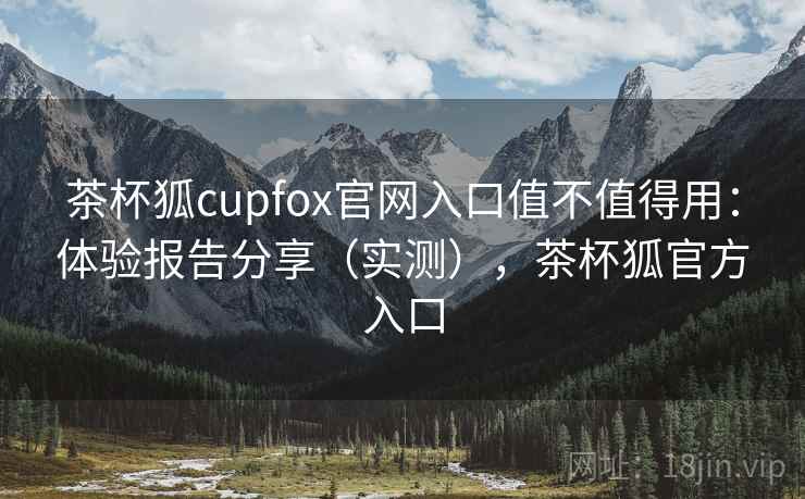 茶杯狐cupfox官网入口值不值得用：体验报告分享（实测），茶杯狐官方入口  第2张