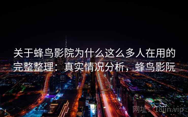 关于蜂鸟影院为什么这么多人在用的完整整理：真实情况分析，蜂鸟影阮  第1张