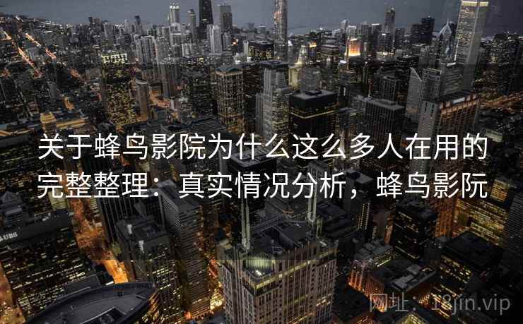 关于蜂鸟影院为什么这么多人在用的完整整理：真实情况分析，蜂鸟影阮  第2张