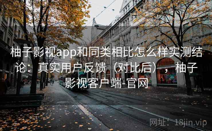 柚子影视app和同类相比怎么样实测结论：真实用户反馈（对比后），柚子影视客户端-官网  第2张