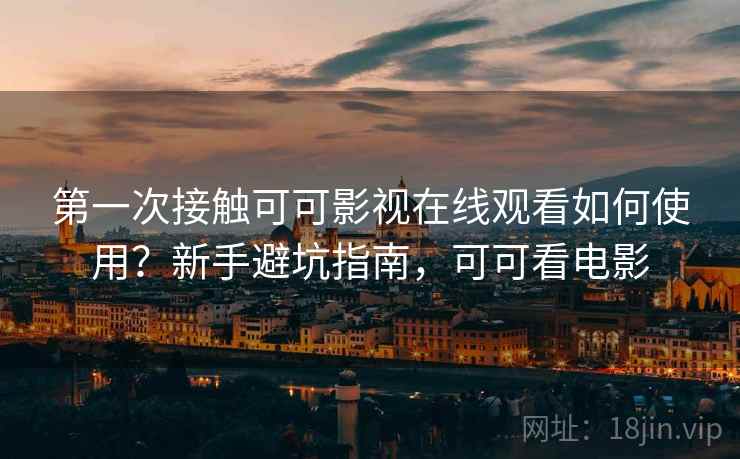 第一次接触可可影视在线观看如何使用？新手避坑指南，可可看电影  第2张