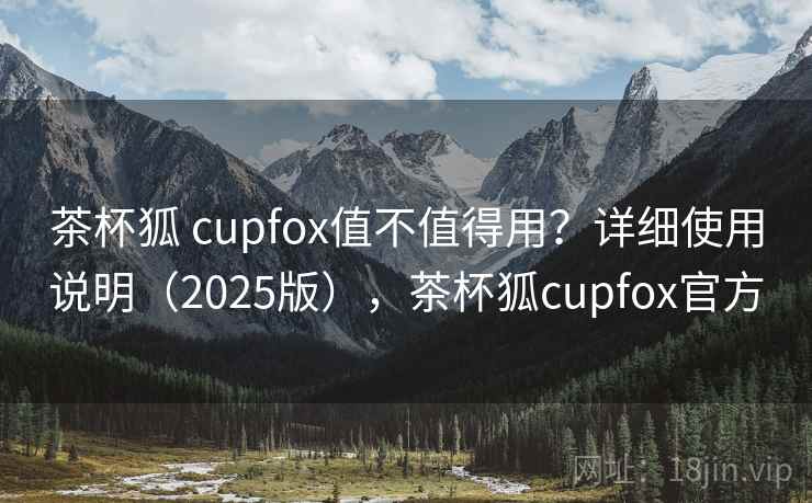 茶杯狐 cupfox值不值得用?详细使用说明(2025版),茶杯狐cupfox官方 第2张 茶杯狐 cupfox值不值得用?详细使用说明(2025版),茶杯狐cupfox官方 第2张