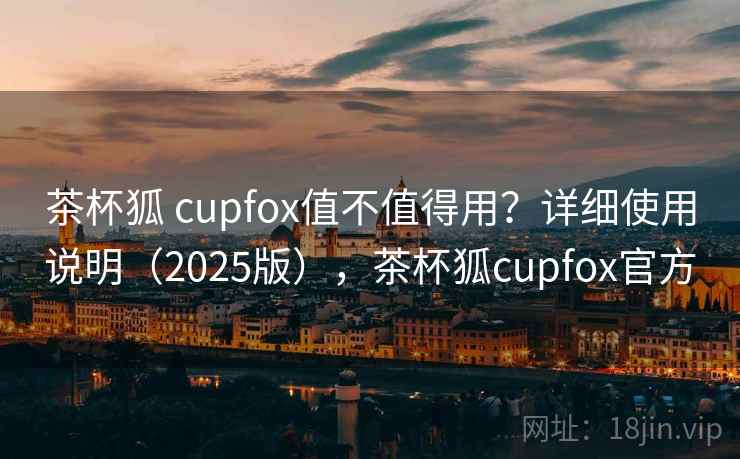 茶杯狐 cupfox值不值得用?详细使用说明(2025版),茶杯狐cupfox官方 第1张 茶杯狐 cupfox值不值得用?详细使用说明(2025版),茶杯狐cupfox官方 第1张