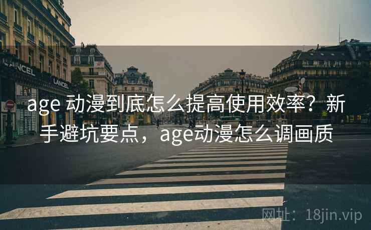 age 动漫到底怎么提高使用效率？新手避坑要点，age动漫怎么调画质  第1张