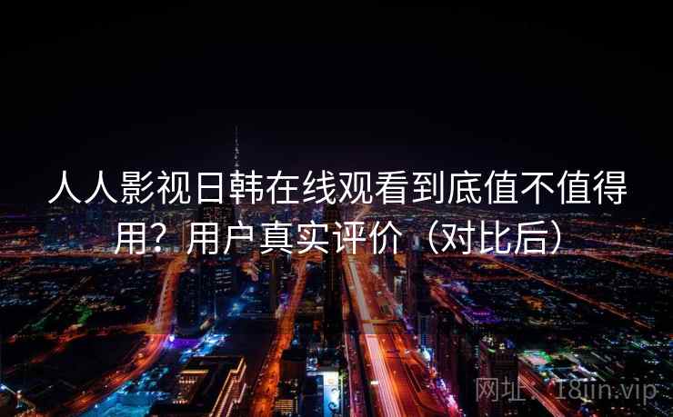 人人影视日韩在线观看到底值不值得用？用户真实评价（对比后）  第2张