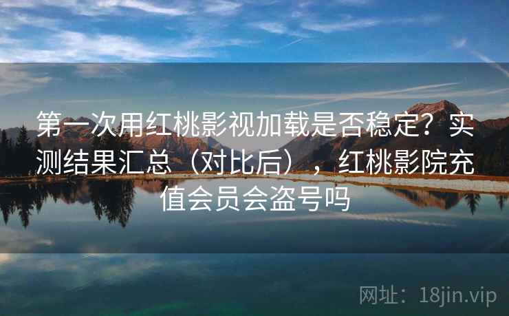 第一次用红桃影视加载是否稳定？实测结果汇总（对比后），红桃影院充值会员会盗号吗  第2张