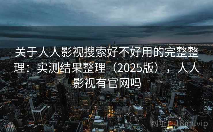 关于人人影视搜索好不好用的完整整理：实测结果整理（2025版），人人影视有官网吗  第1张