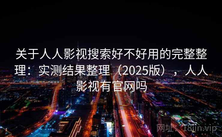 关于人人影视搜索好不好用的完整整理：实测结果整理（2025版），人人影视有官网吗  第2张