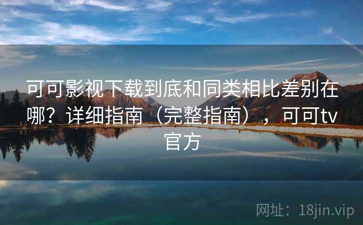 可可影视下载到底和同类相比差别在哪？详细指南（完整指南），可可tv官方  第2张
