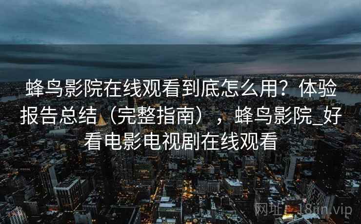蜂鸟影院在线观看到底怎么用?体验报告总结(完整指南),蜂鸟影院_好看电影电视剧在线观看 第2张 蜂鸟影院在线观看到底怎么用?体验报告总结(完整指南),蜂鸟影院_好看电影电视剧在线观看 第2张