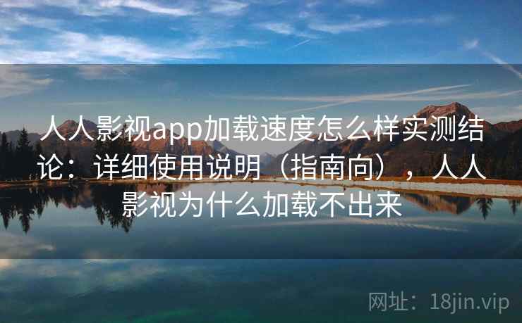 人人影视app加载速度怎么样实测结论：详细使用说明（指南向），人人影视为什么加载不出来  第2张