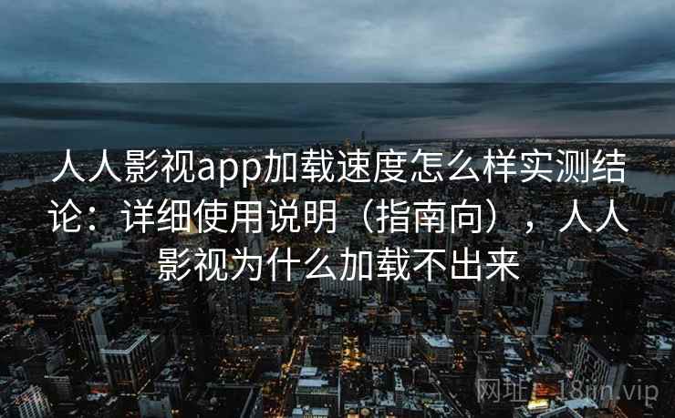 人人影视app加载速度怎么样实测结论：详细使用说明（指南向），人人影视为什么加载不出来  第1张