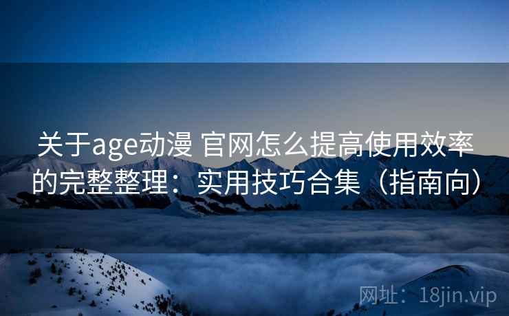 关于age动漫 官网怎么提高使用效率的完整整理：实用技巧合集（指南向）  第1张