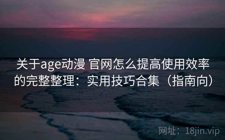 关于age动漫 官网怎么提高使用效率的完整整理：实用技巧合集（指南向）  第2张