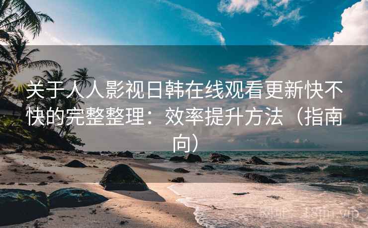 关于人人影视日韩在线观看更新快不快的完整整理：效率提升方法（指南向）  第1张