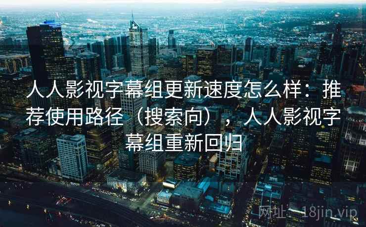 人人影视字幕组更新速度怎么样：推荐使用路径（搜索向），人人影视字幕组重新回归  第1张
