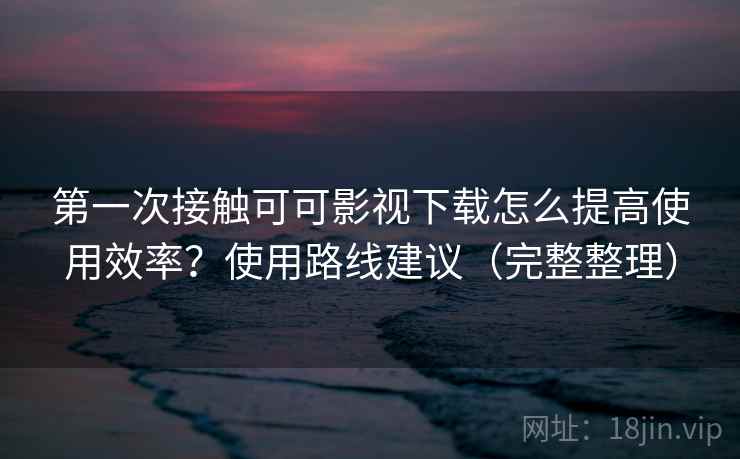第一次接触可可影视下载怎么提高使用效率？使用路线建议（完整整理）  第1张