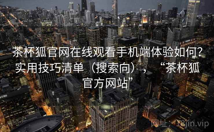 茶杯狐官网在线观看手机端体验如何？实用技巧清单（搜索向），“茶杯狐官方网站”  第1张