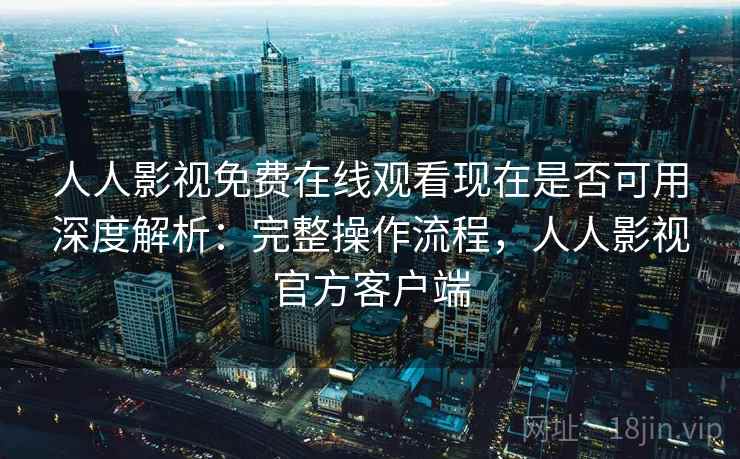 人人影视免费在线观看现在是否可用深度解析:完整操作流程,人人影视官方客户端 第2张 人人影视免费在线观看现在是否可用深度解析:完整操作流程,人人影视官方客户端 第2张