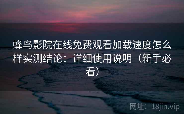 蜂鸟影院在线免费观看加载速度怎么样实测结论：详细使用说明（新手必看）  第2张