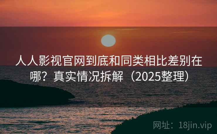 人人影视官网到底和同类相比差别在哪？真实情况拆解（2025整理）  第2张