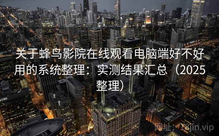 关于蜂鸟影院在线观看电脑端好不好用的系统整理：实测结果汇总（2025整理）  第2张