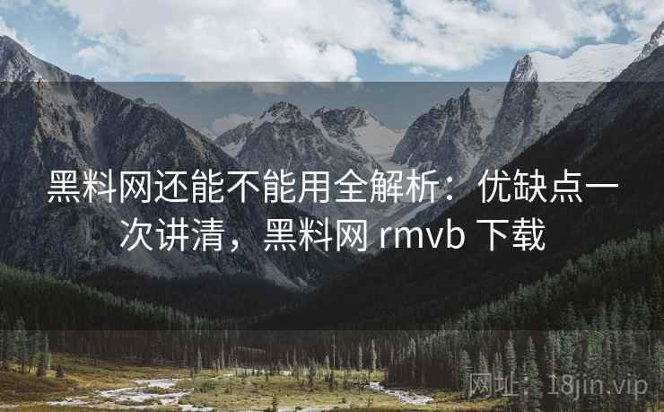 黑料网还能不能用全解析:优缺点一次讲清,黑料网 rmvb 下载 第2张 黑料网还能不能用全解析:优缺点一次讲清,黑料网 rmvb 下载 第2张