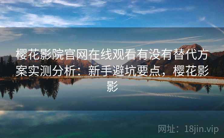 樱花影院官网在线观看有没有替代方案实测分析:新手避坑要点,樱花影影 第1张 樱花影院官网在线观看有没有替代方案实测分析:新手避坑要点,樱花影影 第1张
