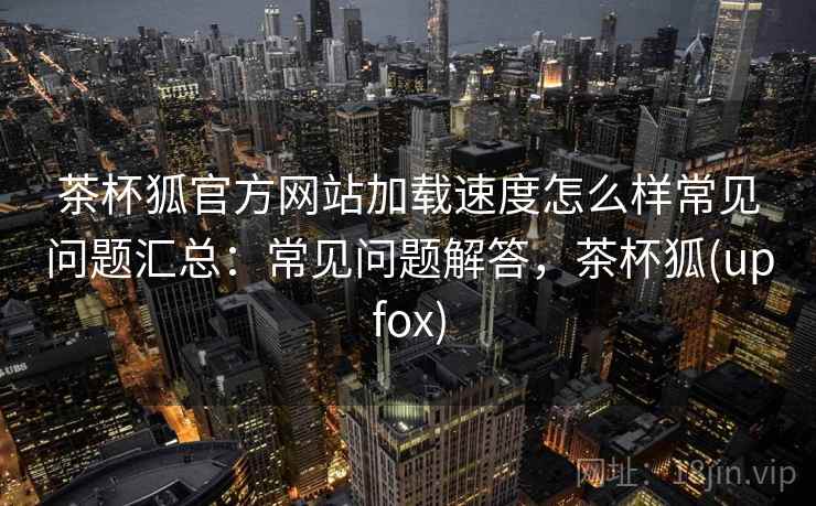 茶杯狐官方网站加载速度怎么样常见问题汇总：常见问题解答，茶杯狐(upfox)  第1张