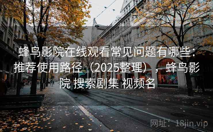 蜂鸟影院在线观看常见问题有哪些:推荐使用路径(2025整理),蜂鸟影院 搜索剧集 视频名 第1张 蜂鸟影院在线观看常见问题有哪些:推荐使用路径(2025整理),蜂鸟影院 搜索剧集 视频名 第1张