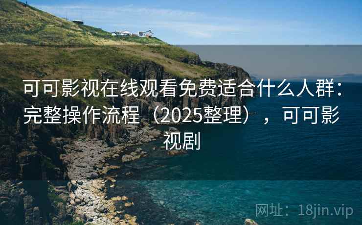 可可影视在线观看免费适合什么人群：完整操作流程（2025整理），可可影视剧  第1张