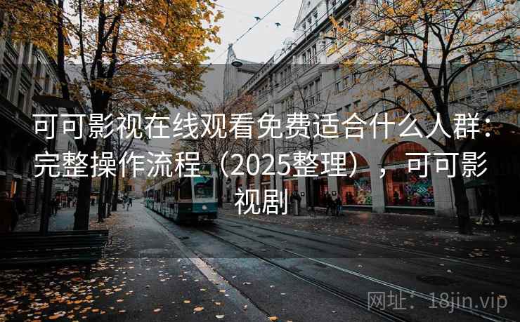 可可影视在线观看免费适合什么人群：完整操作流程（2025整理），可可影视剧  第2张