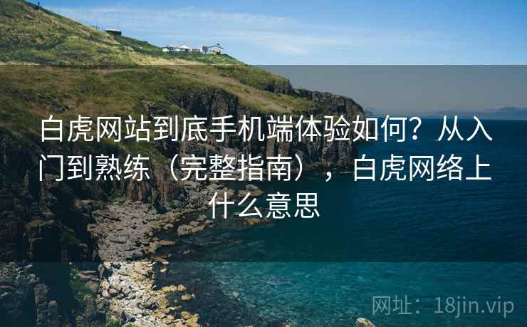 白虎网站到底手机端体验如何?从入门到熟练(完整指南),白虎网络上什么意思 第2张 白虎网站到底手机端体验如何?从入门到熟练(完整指南),白虎网络上什么意思 第2张