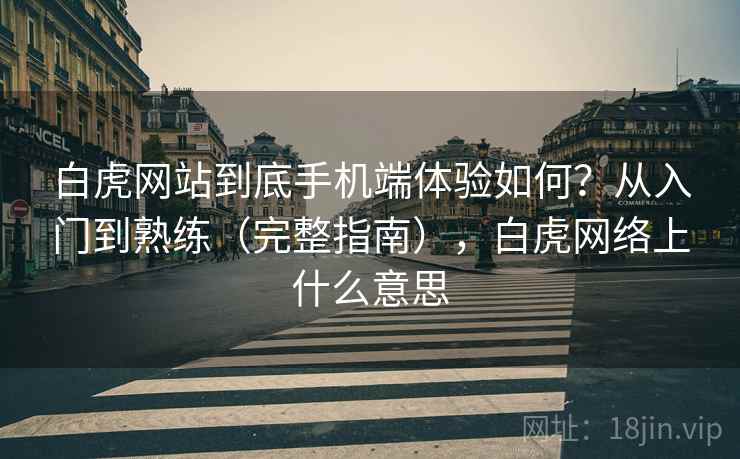 白虎网站到底手机端体验如何?从入门到熟练(完整指南),白虎网络上什么意思 第1张 白虎网站到底手机端体验如何?从入门到熟练(完整指南),白虎网络上什么意思 第1张