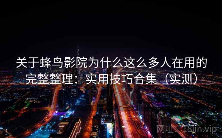 关于蜂鸟影院为什么这么多人在用的完整整理：实用技巧合集（实测）  第1张