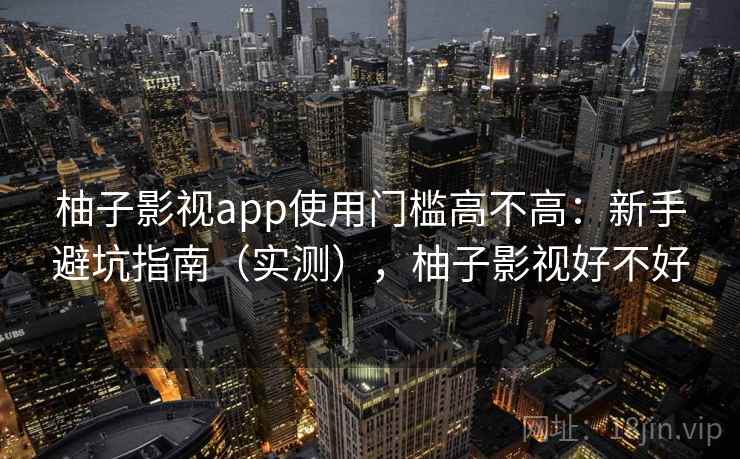 柚子影视app使用门槛高不高：新手避坑指南（实测），柚子影视好不好  第1张