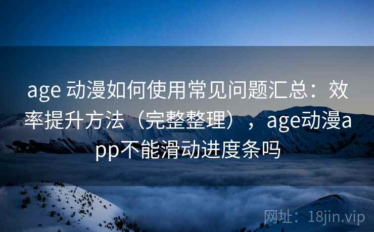 age 动漫如何使用常见问题汇总：效率提升方法（完整整理），age动漫app不能滑动进度条吗  第2张