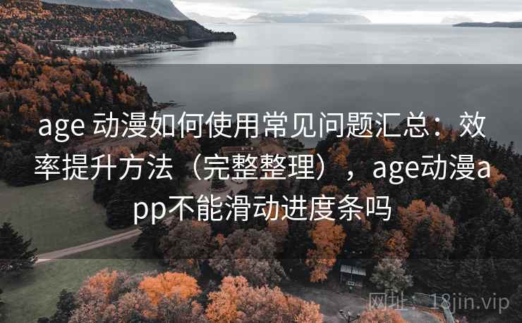 age 动漫如何使用常见问题汇总：效率提升方法（完整整理），age动漫app不能滑动进度条吗  第1张