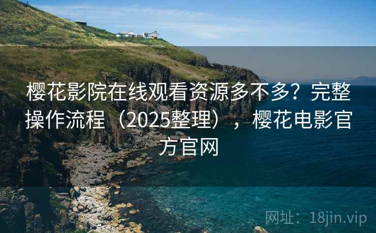 樱花影院在线观看资源多不多？完整操作流程（2025整理），樱花电影官方官网  第1张