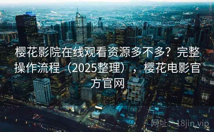 樱花影院在线观看资源多不多？完整操作流程（2025整理），樱花电影官方官网  第2张