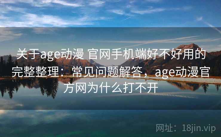 关于age动漫 官网手机端好不好用的完整整理：常见问题解答，age动漫官方网为什么打不开  第2张