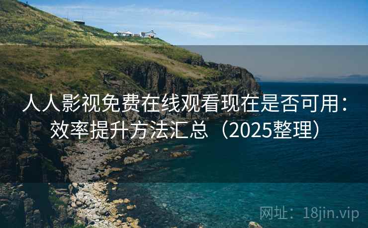 人人影视免费在线观看现在是否可用：效率提升方法汇总（2025整理）  第2张