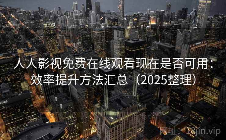 人人影视免费在线观看现在是否可用：效率提升方法汇总（2025整理）  第1张