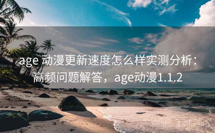 age 动漫更新速度怎么样实测分析：高频问题解答，age动漫1.1.2  第1张