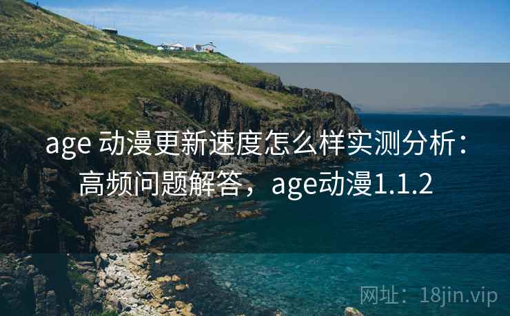 age 动漫更新速度怎么样实测分析：高频问题解答，age动漫1.1.2  第2张