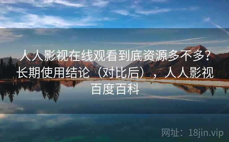 人人影视在线观看到底资源多不多？长期使用结论（对比后），人人影视百度百科  第1张