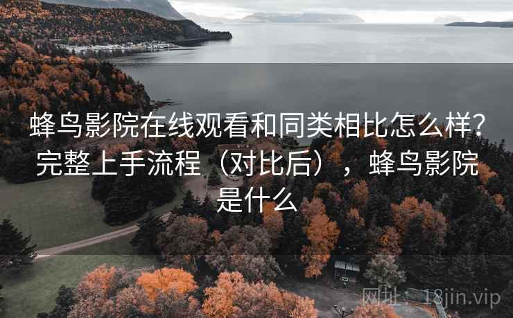 蜂鸟影院在线观看和同类相比怎么样？完整上手流程（对比后），蜂鸟影院是什么  第1张