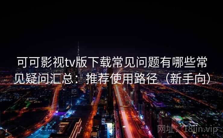 可可影视tv版下载常见问题有哪些常见疑问汇总：推荐使用路径（新手向）  第1张