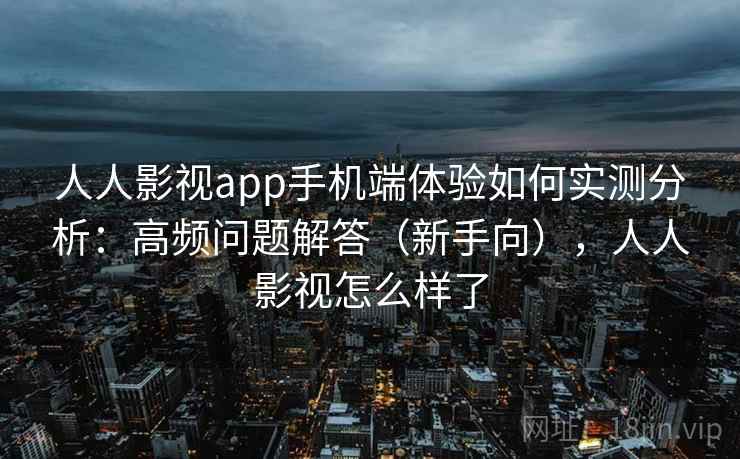 人人影视app手机端体验如何实测分析：高频问题解答（新手向），人人影视怎么样了  第2张